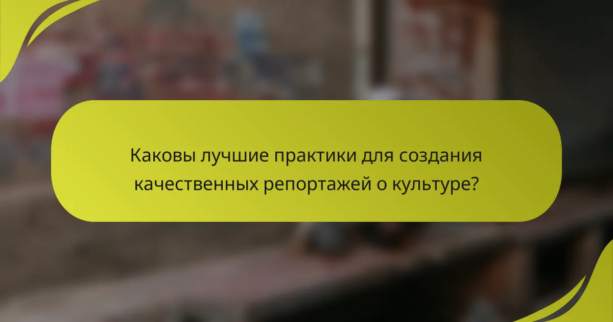 Каковы лучшие практики для создания качественных репортажей о культуре?