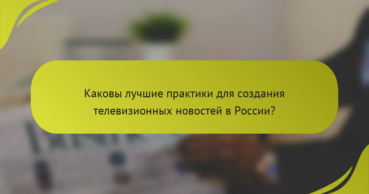 Каковы лучшие практики для создания телевизионных новостей в России?