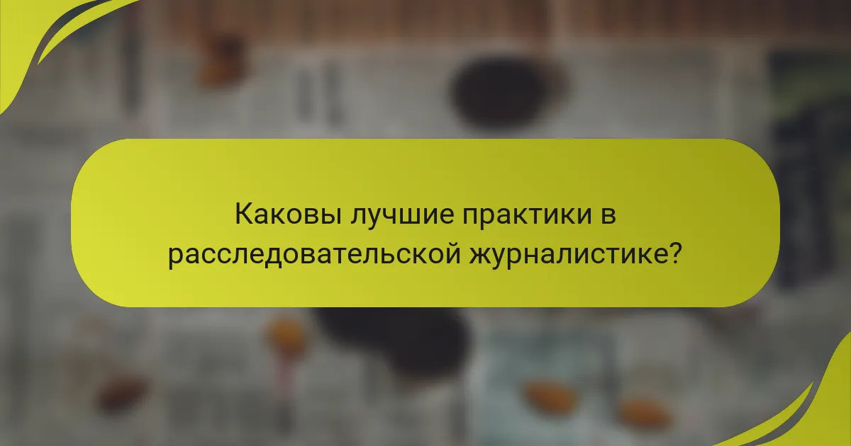 Каковы лучшие практики в расследовательской журналистике?