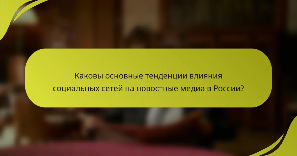 Каковы основные тенденции влияния социальных сетей на новостные медиа в России?