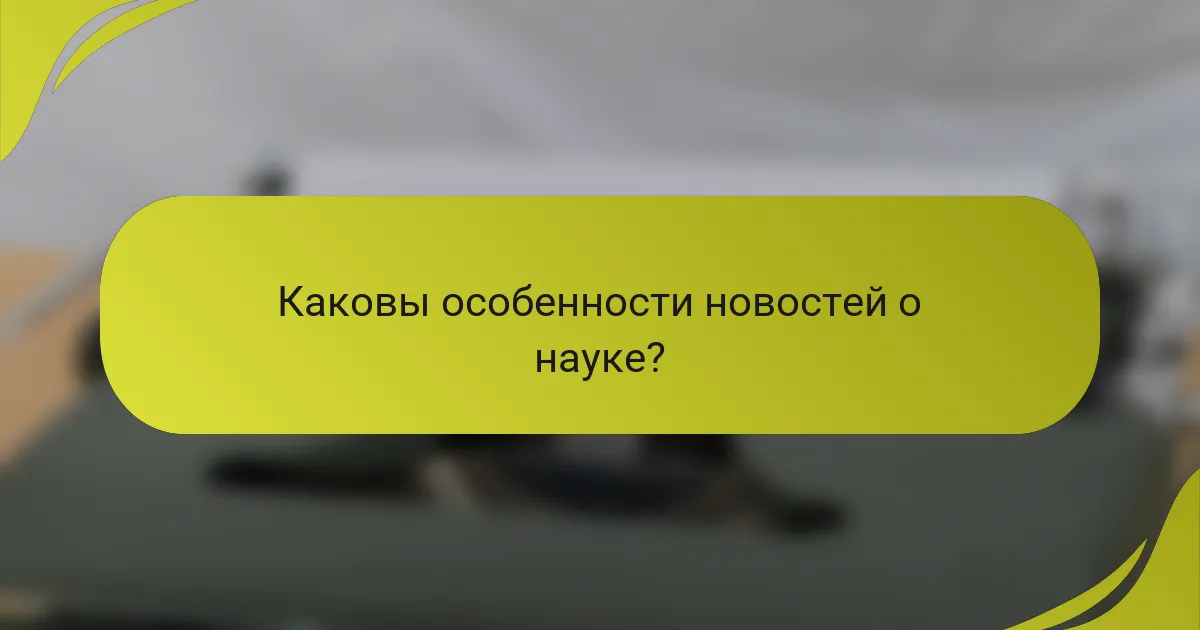 Каковы особенности новостей о науке?