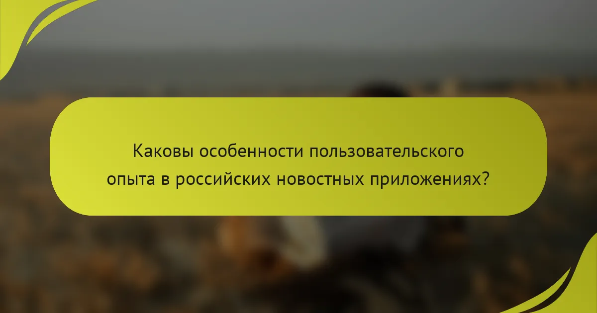 Каковы особенности пользовательского опыта в российских новостных приложениях?