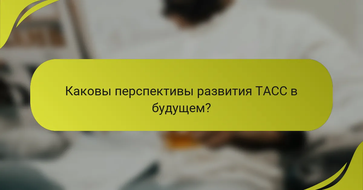 Каковы перспективы развития ТАСС в будущем?