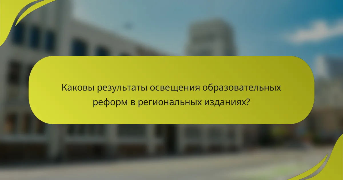 Каковы результаты освещения образовательных реформ в региональных изданиях?