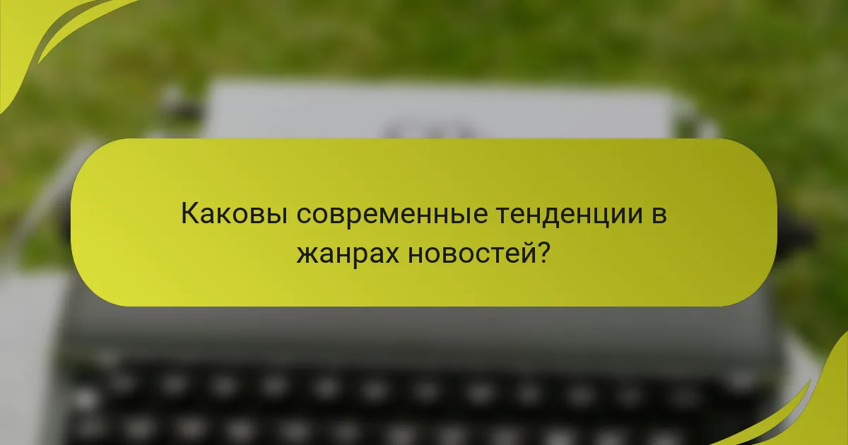 Каковы современные тенденции в жанрах новостей?